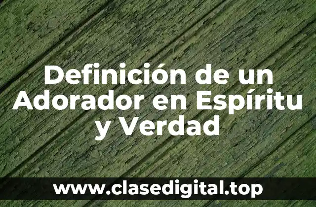 Definición Técnica de un Adorador en Espíritu y Verdad