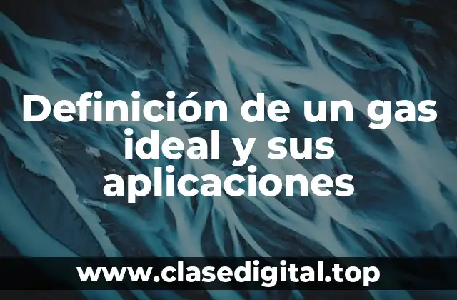 Definición de un gas ideal y sus aplicaciones