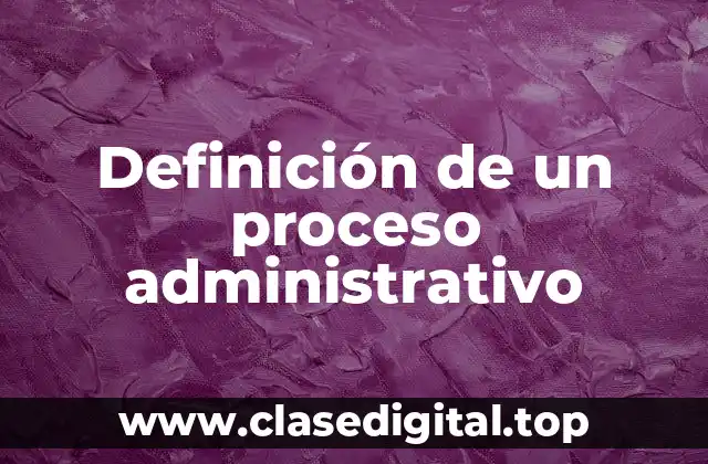 Definición técnica de un proceso administrativo