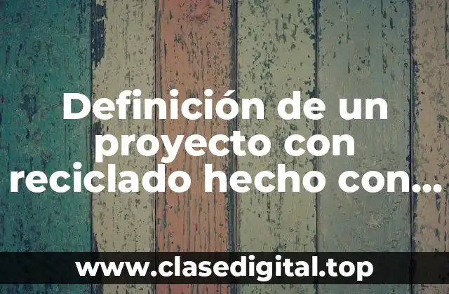 Definición de un proyecto con reciclado hecho con latas