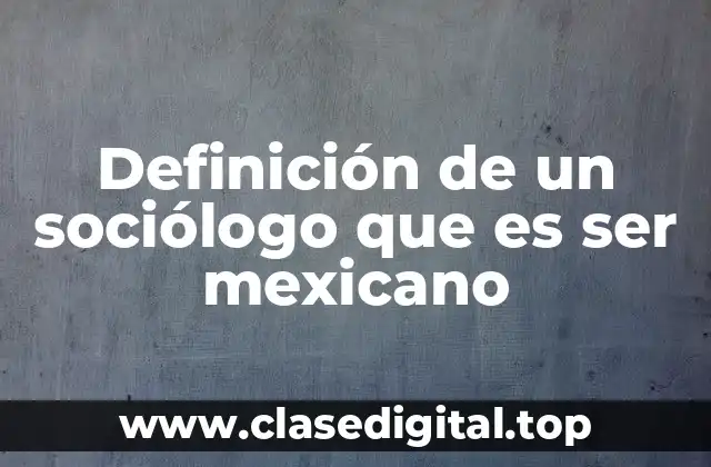 Definición técnica de un sociólogo que es ser mexicano