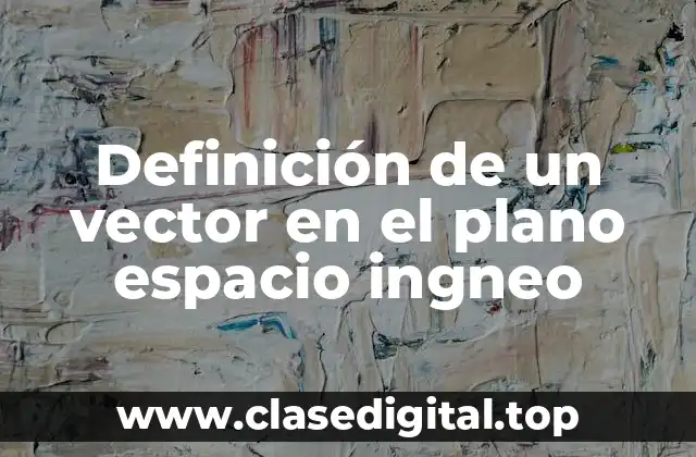Definición de un vector en el plano espacio ingneo