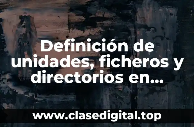 Definición técnica de unidades, ficheros y directorios en sistema operativo