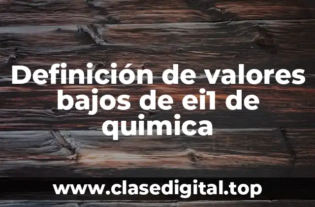 Definición de valores bajos de ei1 de quimica