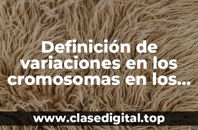 Definición de variaciones en los cromosomas en los seres vivos