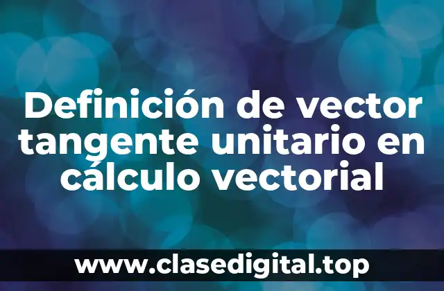 Definición de vector tangente unitario en cálculo vectorial