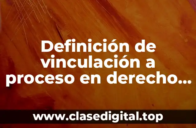 Definición de vinculación a proceso en derecho penal