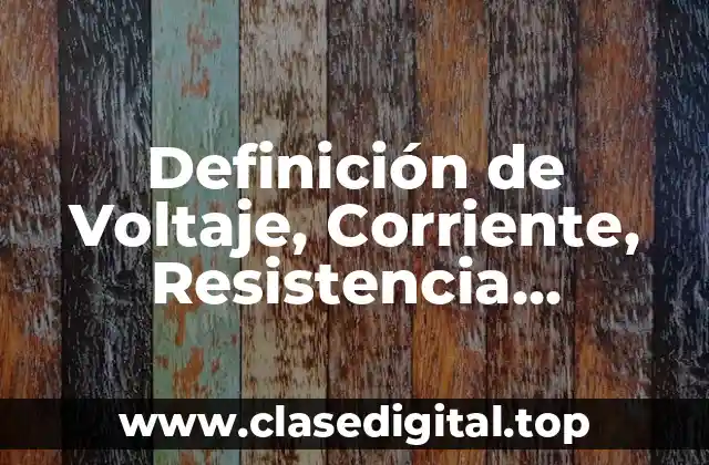 Definición de Voltaje, Corriente, Resistencia, Potencia y Circuito Eléctrico