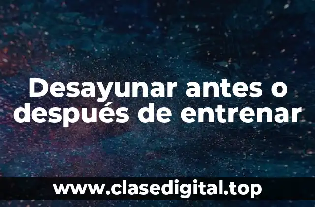 Desayunar antes o después de entrenar