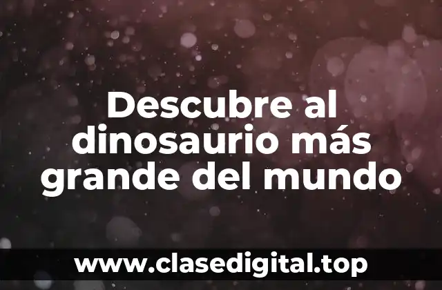 Descubre al dinosaurio más grande del mundo