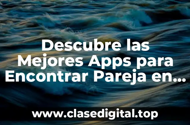 Descubre las Mejores Apps para Encontrar Pareja en 2023