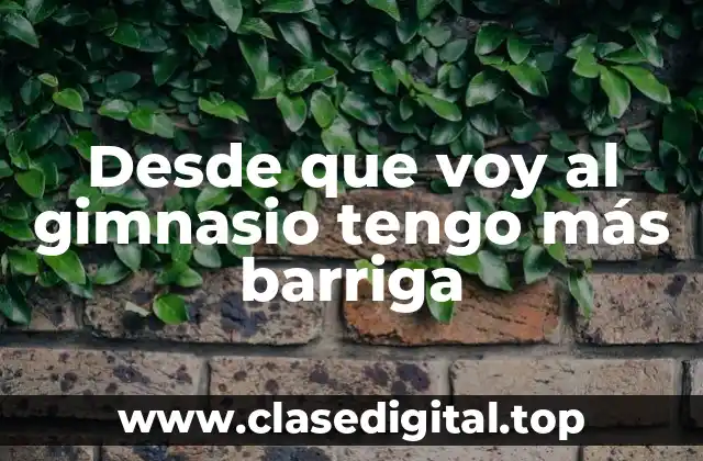 Desde que voy al gimnasio tengo más barriga