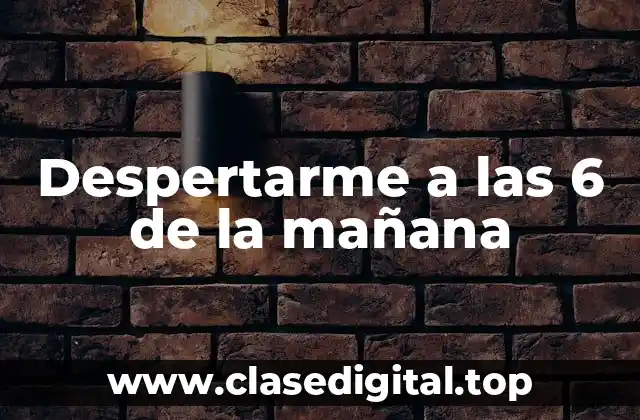 ¿Por qué despertarme a las 6 de la mañana es beneficioso?