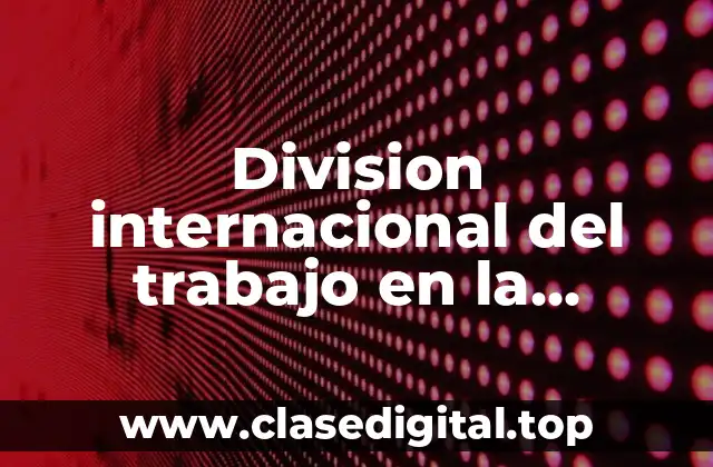 Division internacional del trabajo en la actualidad