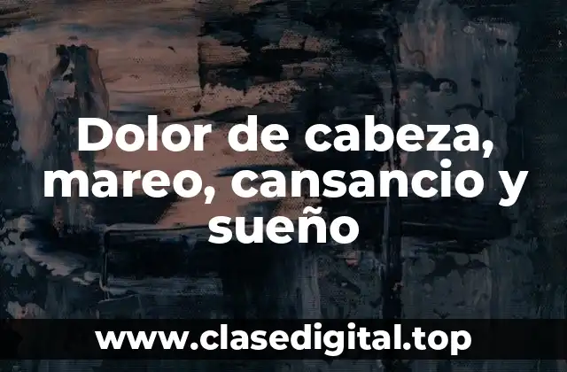 Dolor de cabeza, mareo, cansancio y sueño