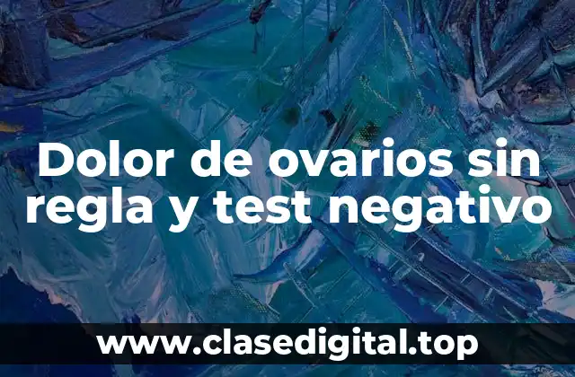 ¿Cuáles son las posibles causas del dolor de ovarios sin regla y test negativo?