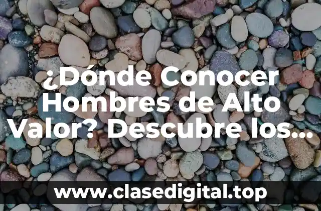 ¿Dónde Conocer Hombres de Alto Valor? Descubre los Mejores Lugares para Encontrar a Tu Compañero Ideal