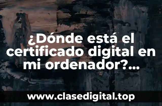 ¿Dónde está el certificado digital en mi ordenador? Certificado digital Windows y Mac