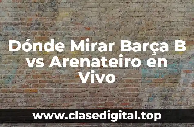 ¿Cuál es el Horario del Partido Barça B vs Arenateiro?