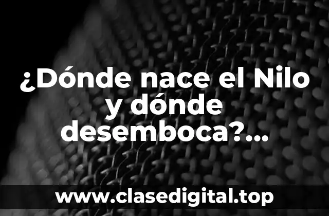 ¿Dónde nace el Nilo y dónde desemboca? Descubre el recorrido del río más largo del mundo