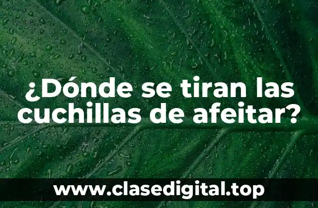 ¿Dónde se tiran las cuchillas de afeitar?