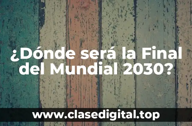 ¿Dónde será la Final del Mundial 2030?