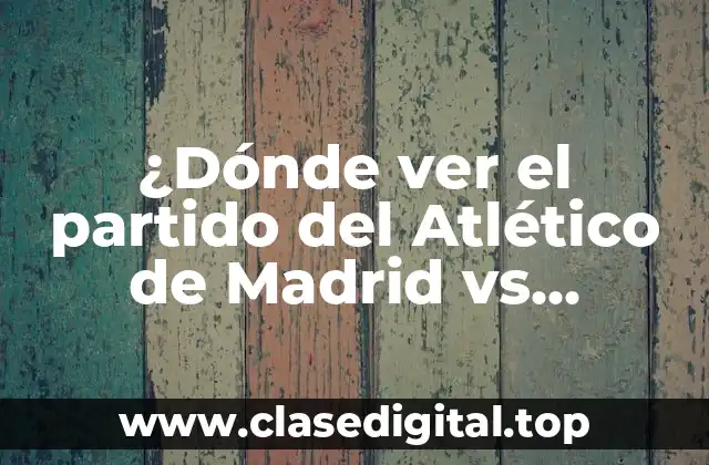 ¿Dónde ver el partido del Atlético de Madrid vs Barcelona? Guía definitiva para no perderse el clásico
