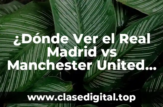 ¿Dónde Ver el Real Madrid vs Manchester United en Vivo en Internet?