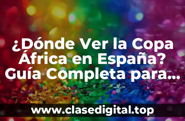 ¿Dónde Ver la Copa África en España? Guía Completa para los Fanáticos