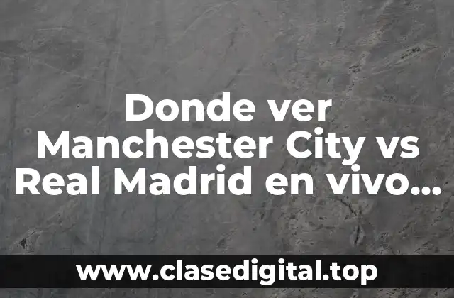 Donde ver Manchester City vs Real Madrid en vivo en TV y online