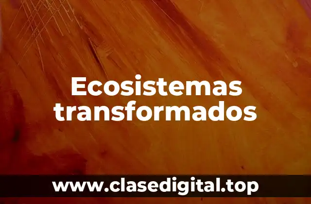 Ejemplos de ecosistemas transformados