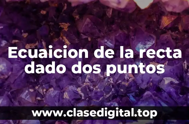 Ecuaicion de la recta dado dos puntos