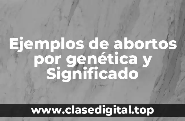 Ejemplos de abortos por genética y Significado