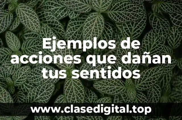 Ejemplos de acciones que dañan tus sentidos