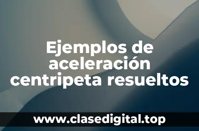 Ejemplos de aceleración centripeta resueltos