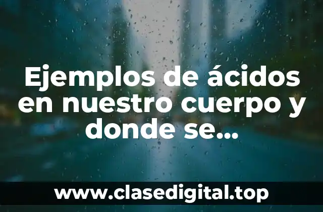 Ejemplos de ácidos en nuestro cuerpo y donde se encuentran