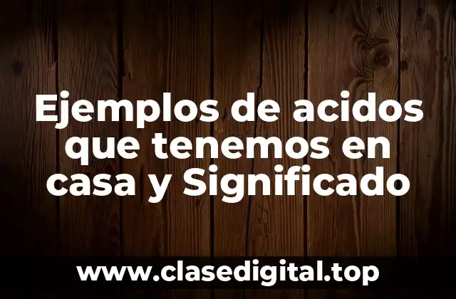Ejemplos de acidos que tenemos en casa y Significado