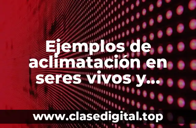 Ejemplos de aclimatación en seres vivos y Significado