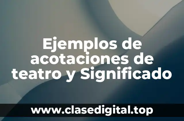 Ejemplos de acotaciones de teatro y Significado