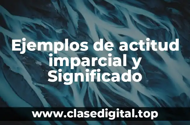 Ejemplos de actitud imparcial y Significado
