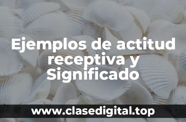 Ejemplos de actitud receptiva y Significado
