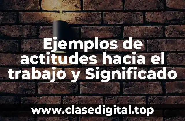 Ejemplos de actitudes hacia el trabajo y Significado