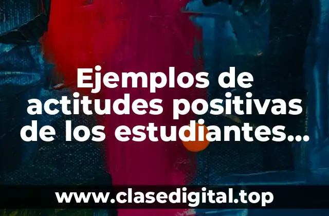 Ejemplos de actitudes positivas de los estudiantes de preparatoria