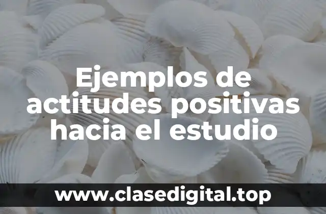 Ejemplos de actitudes positivas hacia el estudio