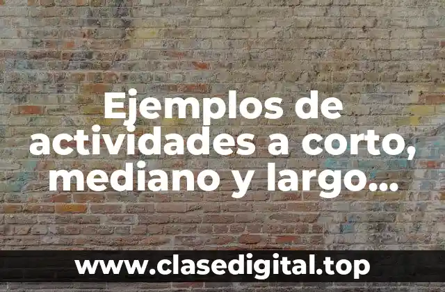 Ejemplos de actividades a corto, mediano y largo plazo