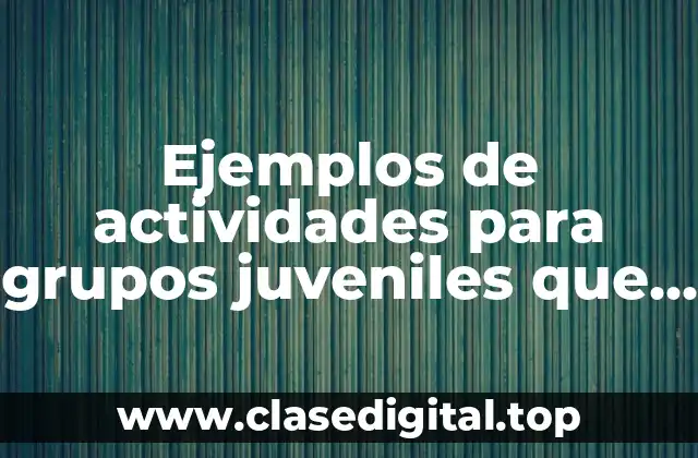 Ejemplos de actividades para grupos juveniles que propicien la