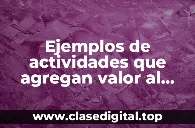 Ejemplos de actividades que agregan valor al producto costeo ABC