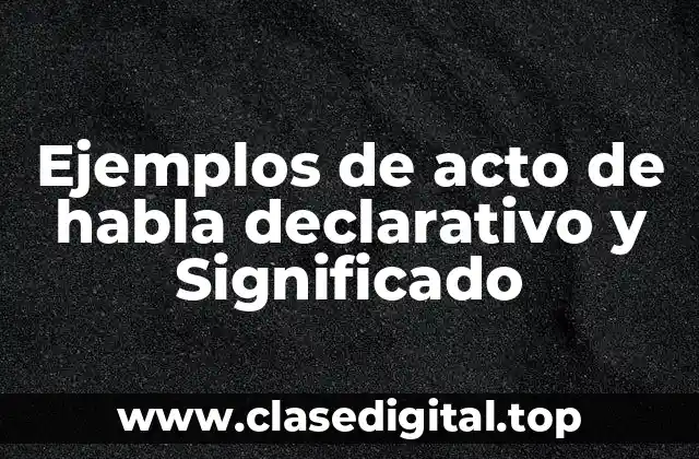 Ejemplos de acto de habla declarativo y Significado