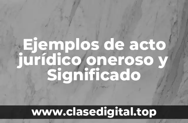 Ejemplos de acto jurídico oneroso y Significado