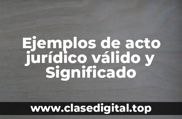 Ejemplos de acto jurídico válido y Significado
